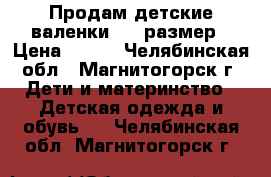 Продам детские валенки, 32 размер › Цена ­ 500 - Челябинская обл., Магнитогорск г. Дети и материнство » Детская одежда и обувь   . Челябинская обл.,Магнитогорск г.